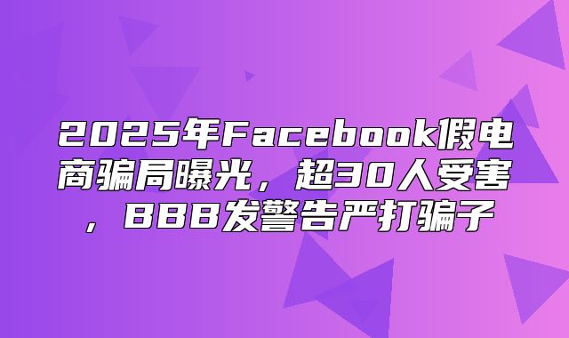 2025年Facebook假电商骗局曝光，超30人受害，BBB发警告严打骗子