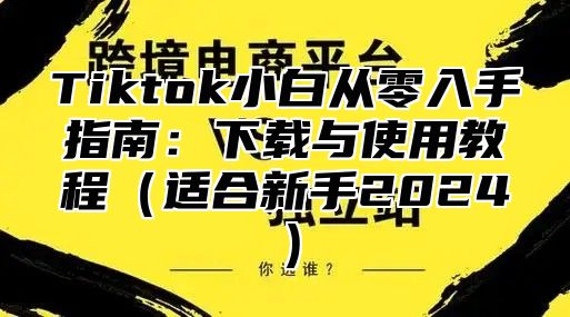 Tiktok小白从零入手指南：下载与使用教程适合新手2025