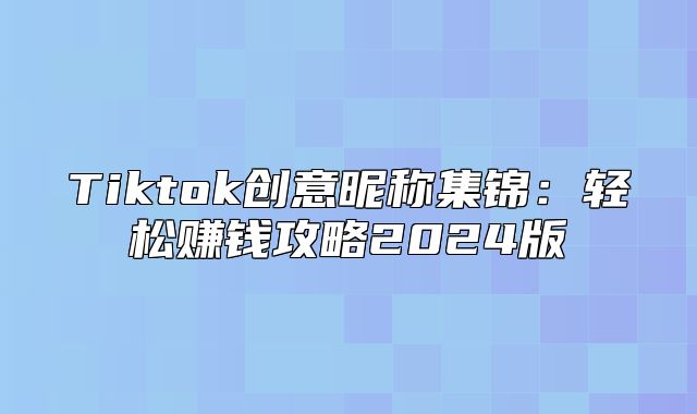 Tiktok创意昵称集锦：轻松赚钱攻略2025版