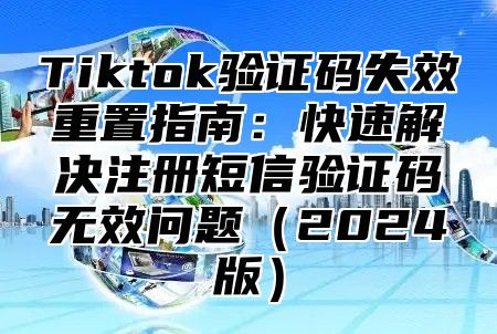 Tiktok验证码失效重置指南：快速解决注册短信验证码无效问题2025版
