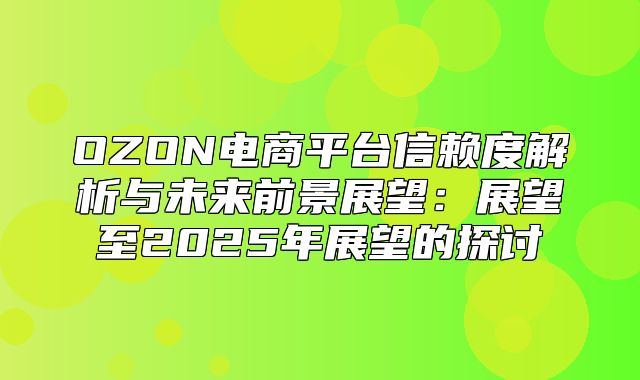OZON电商平台信赖度解析与未来前景展望：展望至2025年展望的探讨