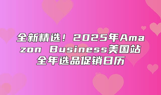 全新精选！2025年Amazon Business美国站全年选品促销日历