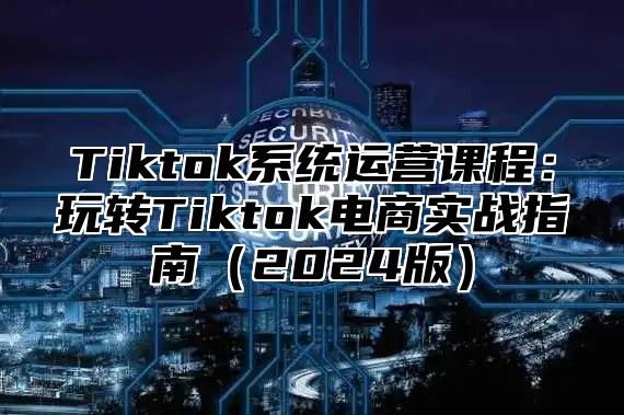 Tiktok系统运营课程：玩转Tiktok电商实战指南2025版