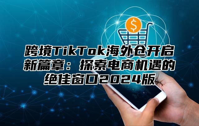 跨境TikTok海外仓开启新篇章：探索电商机遇的绝佳窗口2025版