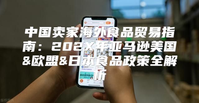 中国卖家海外食品贸易指南：202X年亚马逊美国&欧盟&日本食品政策全解析