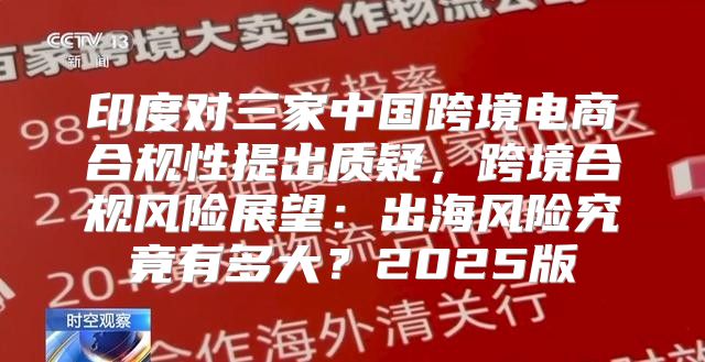 印度对三家中国跨境电商合规性提出质疑，跨境合规风险展望：出海风险究竟有多大？2025版