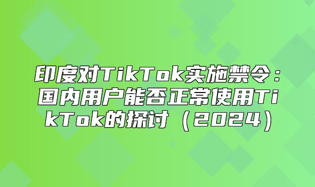 印度对TikTok实施禁令：国内用户能否正常使用TikTok的探讨2025