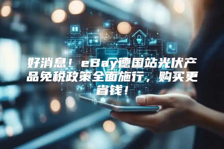 好消息！eBay德国站光伏产品免税政策全面施行，购买更省钱！