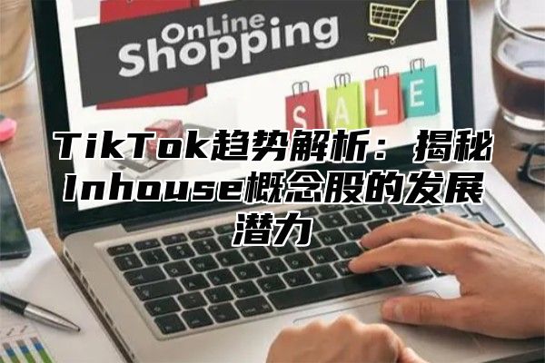 TikTok趋势解析：揭秘Inhouse概念股的发展潜力