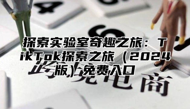 探索实验室奇趣之旅：TikTok探索之旅2025版免费入口
