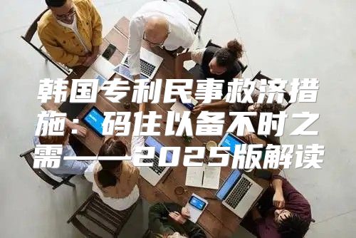 韩国专利民事救济措施：码住以备不时之需——2025版解读