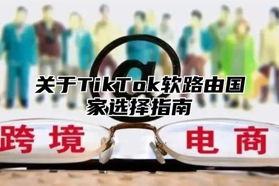 关于TikTok软路由国家选择指南