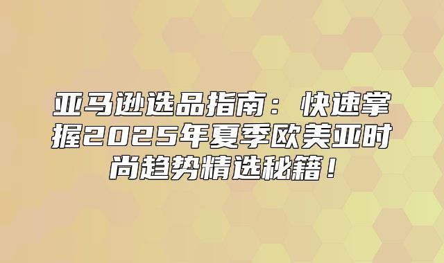 亚马逊选品指南：快速掌握2025年夏季欧美亚时尚趋势精选秘籍！