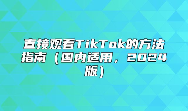 直接观看TikTok的方法指南国内适用，2025版