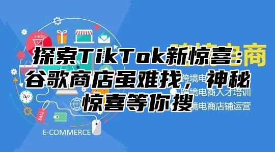 探索TikTok新惊喜：谷歌商店虽难找，神秘惊喜等你搜