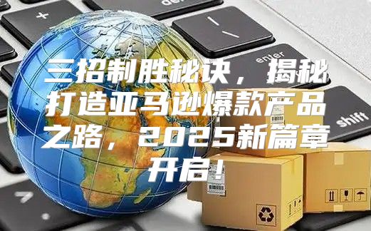 三招制胜秘诀，揭秘打造亚马逊爆款产品之路，2025新篇章开启！
