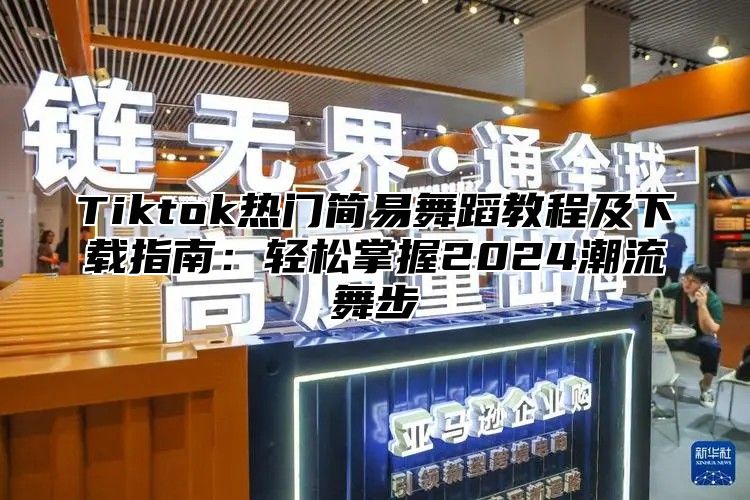 Tiktok热门简易舞蹈教程及下载指南：轻松掌握2025潮流舞步