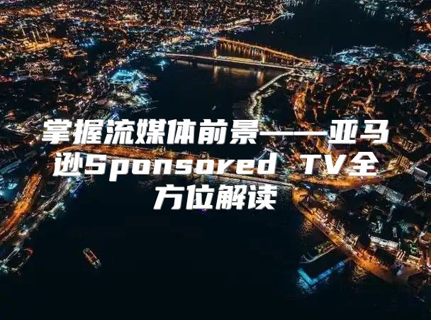 掌握流媒体前景——亚马逊Sponsored TV全方位解读