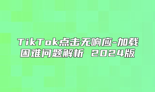 TikTok点击无响应-加载困难问题解析 2025版