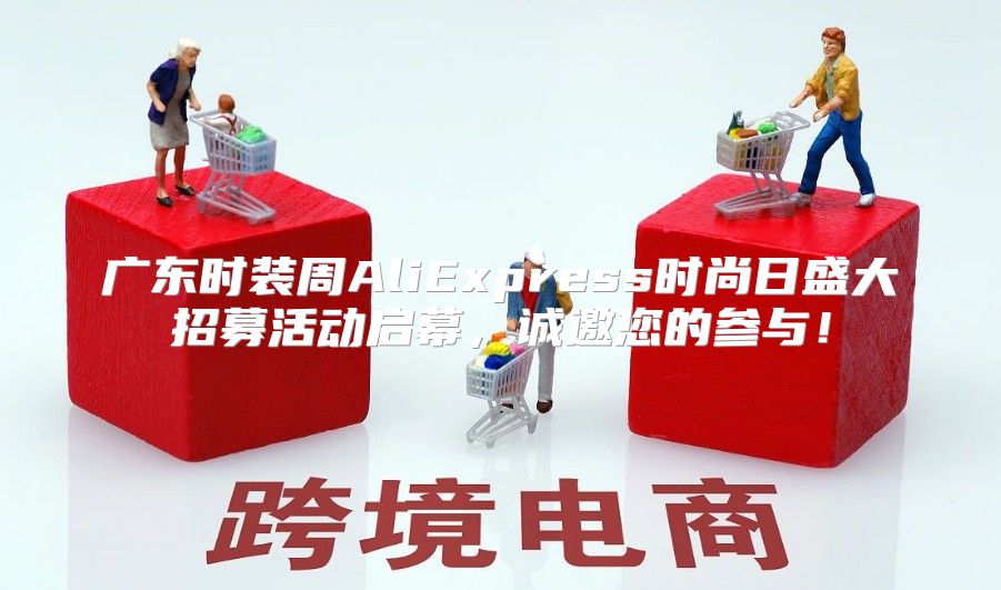 广东时装周AliExpress时尚日盛大招募活动启幕，诚邀您的参与！