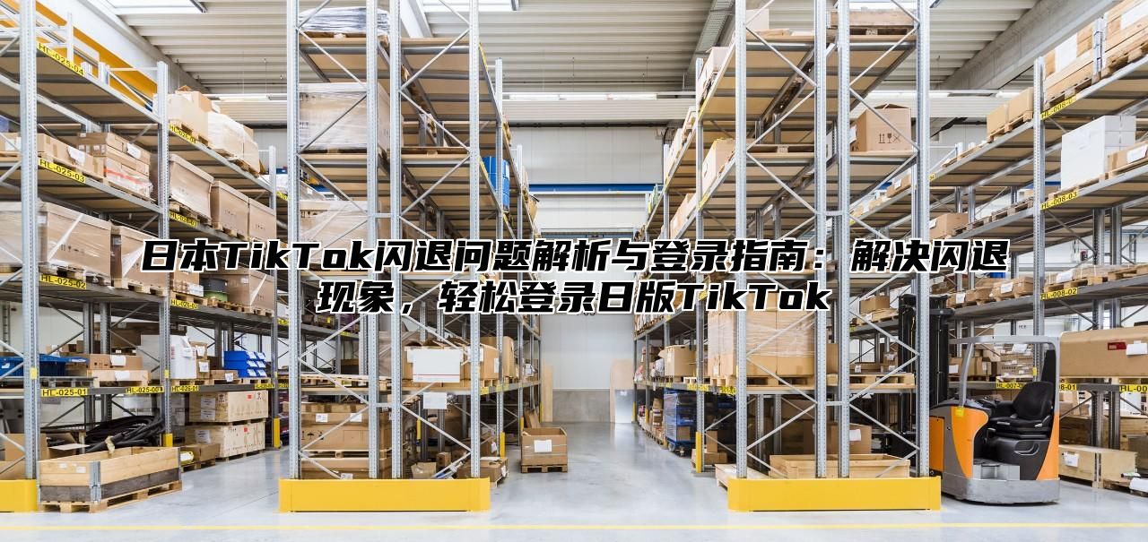 日本TikTok闪退问题解析与登录指南：解决闪退现象，轻松登录日版TikTok