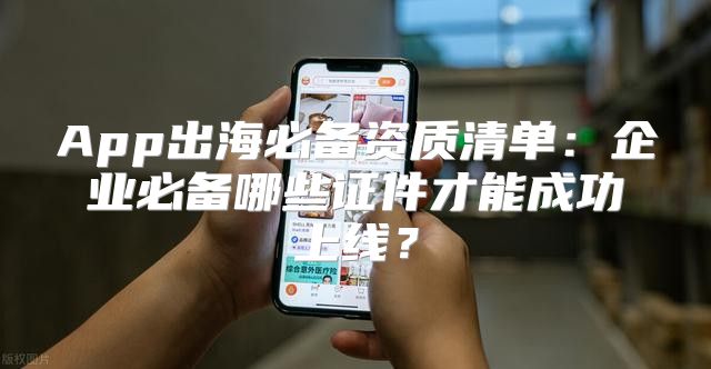 App出海必备资质清单：企业必备哪些证件才能成功上线？