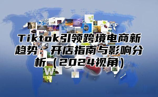 Tiktok引领跨境电商新趋势：开店指南与影响分析2025视角