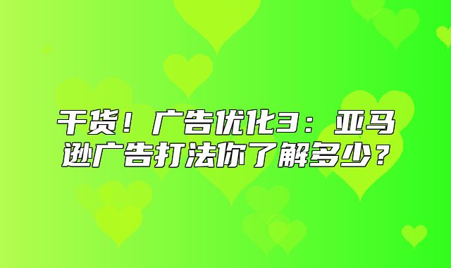 干货！广告优化3：亚马逊广告打法你了解多少？