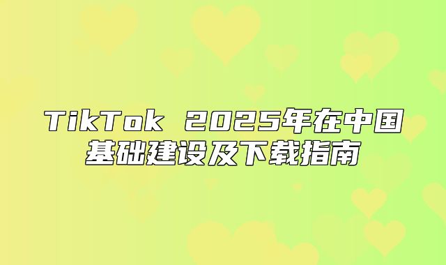 TikTok 2025年在中国基础建设及下载指南