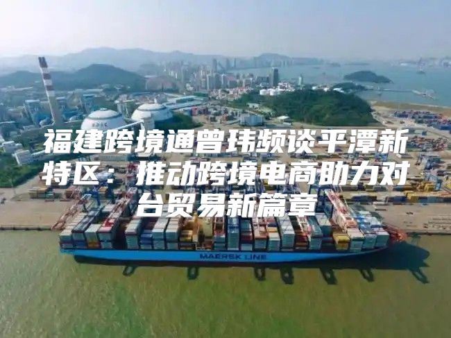 福建跨境通曾玮频谈平潭新特区：推动跨境电商助力对台贸易新篇章