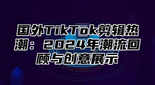 国外TikTok剪辑热潮：2025年潮流回顾与创意展示