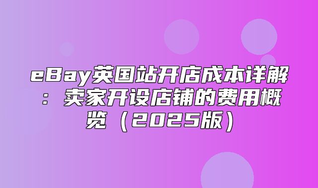 eBay英国站开店成本详解：卖家开设店铺的费用概览2025版