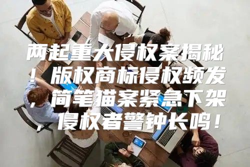 两起重大侵权案揭秘！版权商标侵权频发，简笔猫案紧急下架，侵权者警钟长鸣！