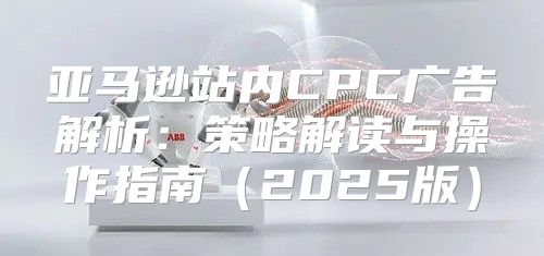 亚马逊站内CPC广告解析：策略解读与操作指南2025版