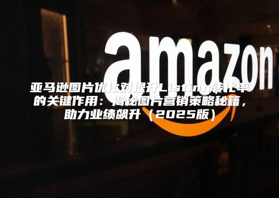 亚马逊图片优化对提升Listing转化率的关键作用：揭秘图片营销策略秘籍，助力业绩飙升2025版