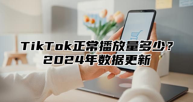 TikTok正常播放量多少？2025年数据更新
