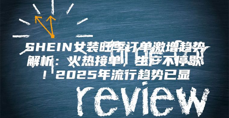 SHEIN女装旺季订单激增趋势解析：火热接单，生产不停歇！2025年流行趋势已显