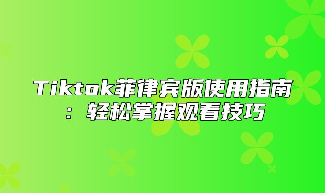 Tiktok菲律宾版使用指南：轻松掌握观看技巧