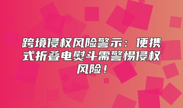 跨境侵权风险警示：便携式折叠电熨斗需警惕侵权风险！