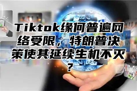 Tiktok缘何普遍网络受限，特朗普决策使其延续生机不灭？