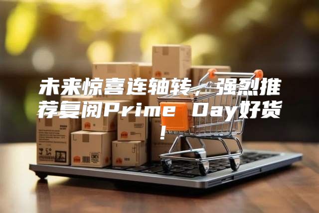 未来惊喜连轴转，强烈推荐复阅Prime Day好货！