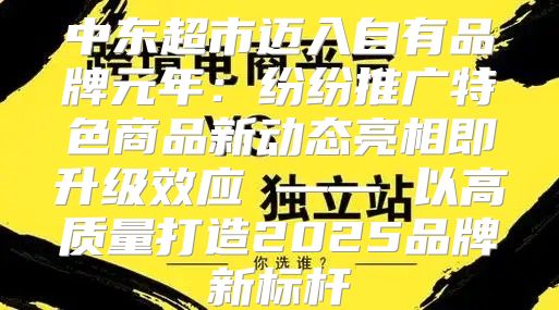 中东超市迈入自有品牌元年：纷纷推广特色商品新动态亮相即升级效应 —— 以高质量打造2025品牌新标杆