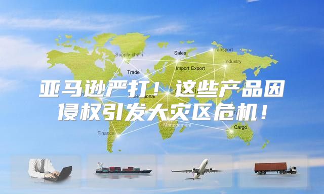 亚马逊严打！这些产品因侵权引发大灾区危机！