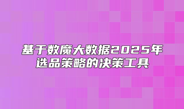 基于数魔大数据2025年选品策略的决策工具