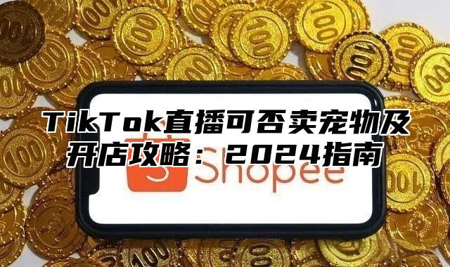 TikTok直播可否卖宠物及开店攻略：2025指南