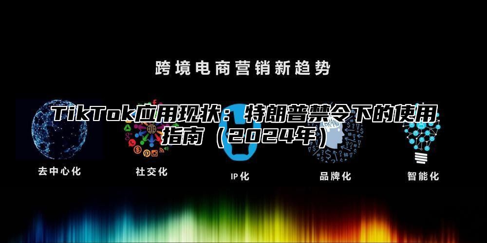 TikTok应用现状：特朗普禁令下的使用指南2025年