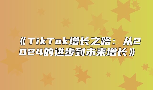 TikTok增长之路：从2025的进步到未来增长