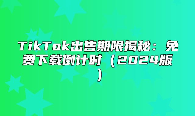 TikTok出售期限揭秘：免费下载倒计时2025版