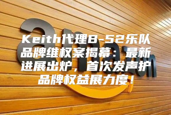 Keith代理B-52乐队品牌维权案揭幕：最新进展出炉，首次发声护品牌权益展力度！
