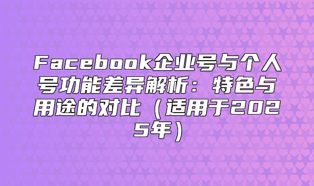 Facebook企业号与个人号功能差异解析：特色与用途的对比适用于2025年